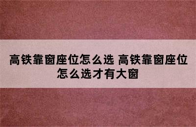 高铁靠窗座位怎么选 高铁靠窗座位怎么选才有大窗